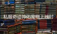 私服奇迹神佑宠物上线时间曝光技能抢先了解
